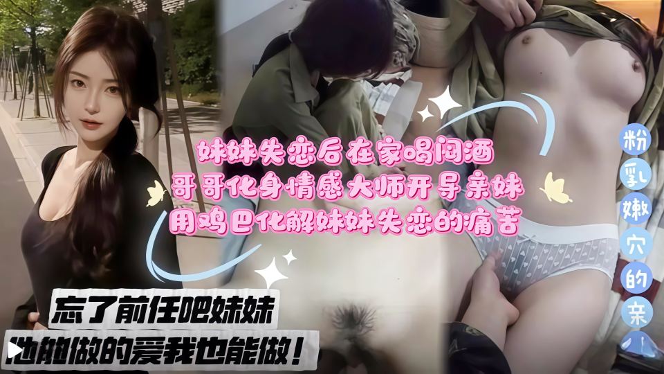 忘了前任吧妹妹，他能做的爱我也能做！妹妹失恋后在家喝闷酒，哥哥化身情感大师开导妹妹，用鸡巴化解妹妹失恋的痛苦！